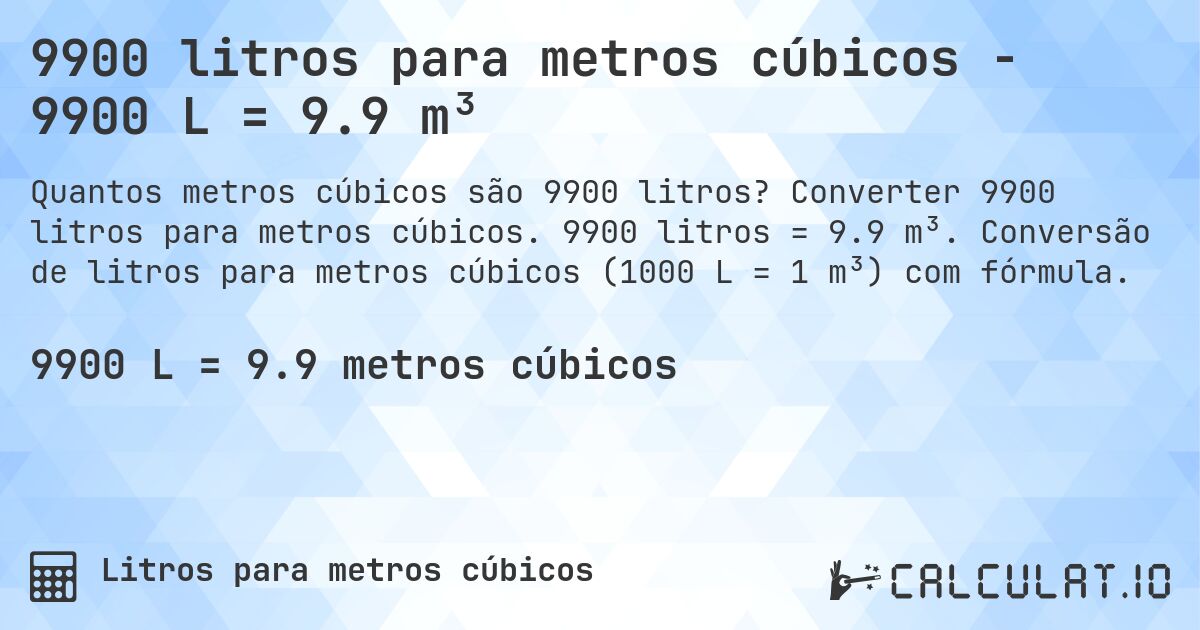 9900 litros para metros cúbicos - 9900 L = 9.9 m³. Converter 9900 litros para metros cúbicos. 9900 litros = 9.9 m³. Conversão de litros para metros cúbicos (1000 L = 1 m³) com fórmula.