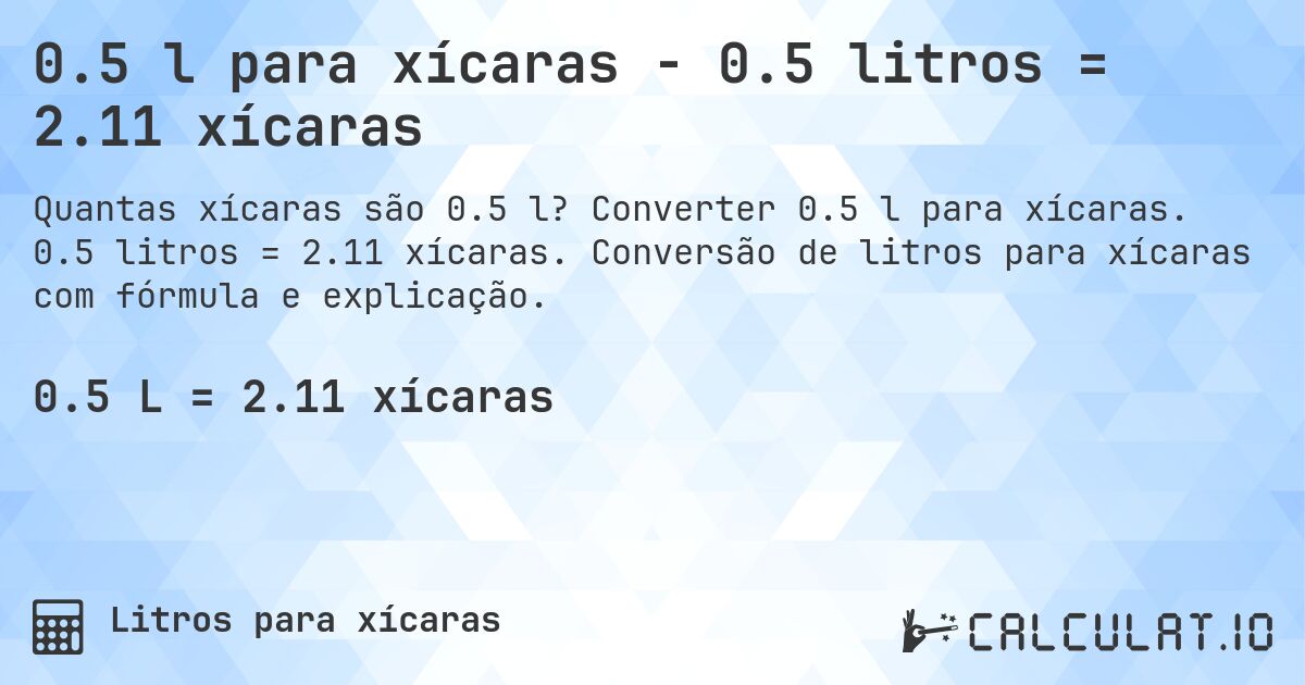 0.5 l para xícaras - 0.5 litros = 2.11 xícaras. Converter 0.5 l para xícaras. 0.5 litros = 2.11 xícaras. Conversão de litros para xícaras com fórmula e explicação.