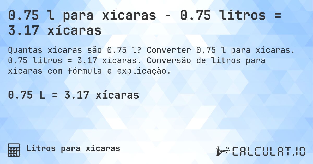 0.75 l para xícaras - 0.75 litros = 3.17 xícaras. Converter 0.75 l para xícaras. 0.75 litros = 3.17 xícaras. Conversão de litros para xícaras com fórmula e explicação.