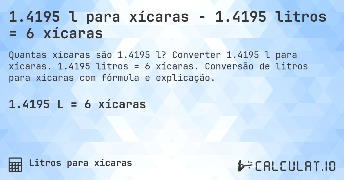 1.4195 l para xícaras - 1.4195 litros = 6 xícaras. Converter 1.4195 l para xícaras. 1.4195 litros = 6 xícaras. Conversão de litros para xícaras com fórmula e explicação.