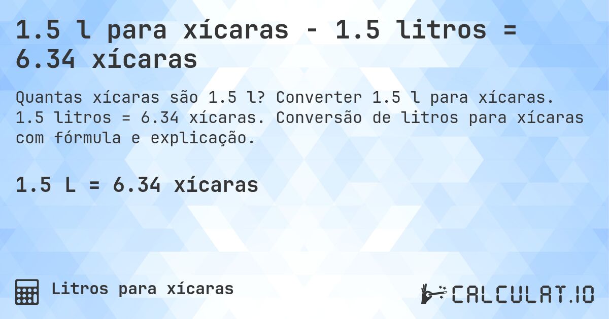 1.5 l para xícaras - 1.5 litros = 6.34 xícaras. Converter 1.5 l para xícaras. 1.5 litros = 6.34 xícaras. Conversão de litros para xícaras com fórmula e explicação.