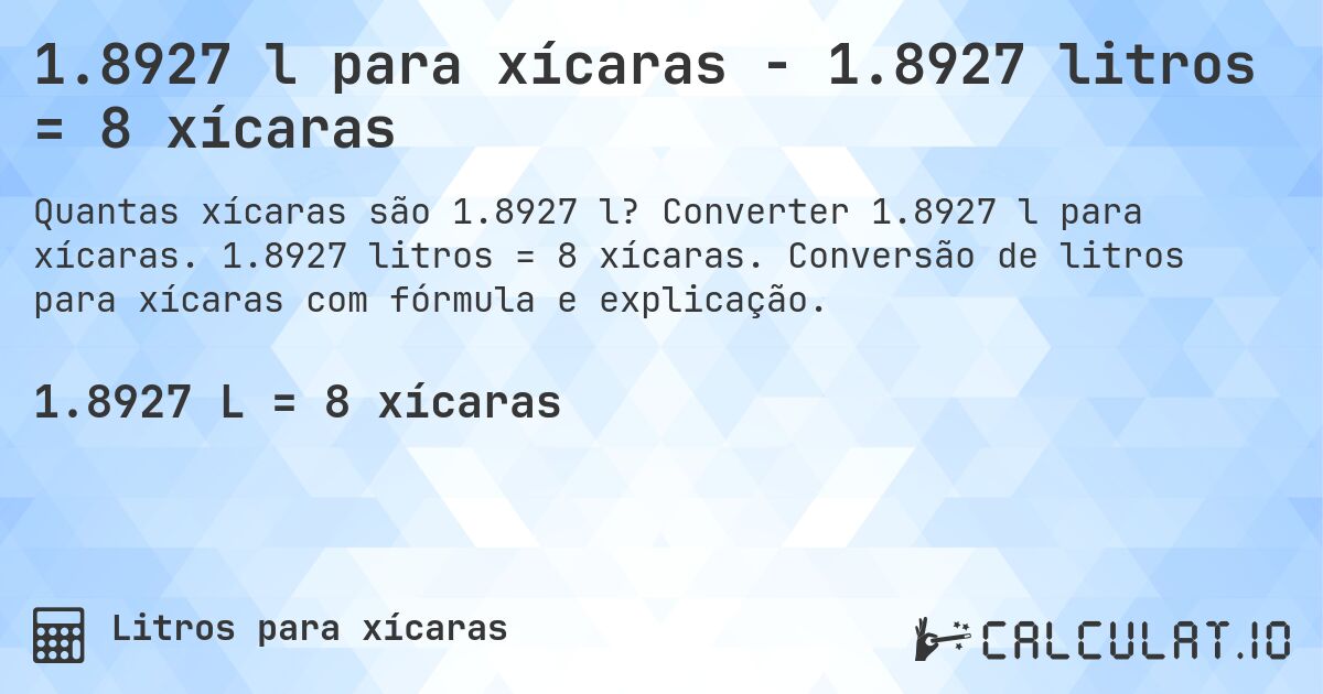 1.8927 l para xícaras - 1.8927 litros = 8 xícaras. Converter 1.8927 l para xícaras. 1.8927 litros = 8 xícaras. Conversão de litros para xícaras com fórmula e explicação.