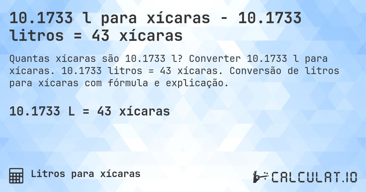 10.1733 l para xícaras - 10.1733 litros = 43 xícaras. Converter 10.1733 l para xícaras. 10.1733 litros = 43 xícaras. Conversão de litros para xícaras com fórmula e explicação.