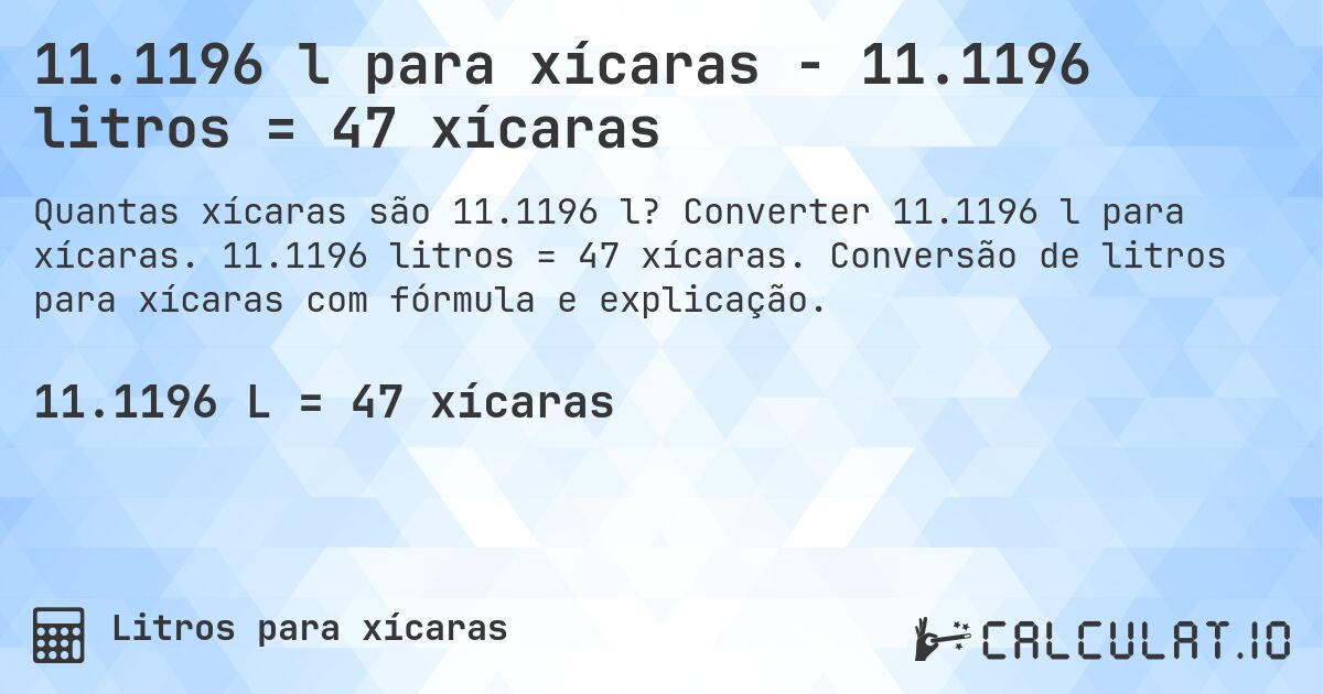 11.1196 l para xícaras - 11.1196 litros = 47 xícaras. Converter 11.1196 l para xícaras. 11.1196 litros = 47 xícaras. Conversão de litros para xícaras com fórmula e explicação.