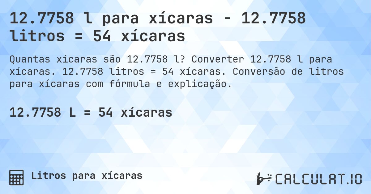 12.7758 l para xícaras - 12.7758 litros = 54 xícaras. Converter 12.7758 l para xícaras. 12.7758 litros = 54 xícaras. Conversão de litros para xícaras com fórmula e explicação.