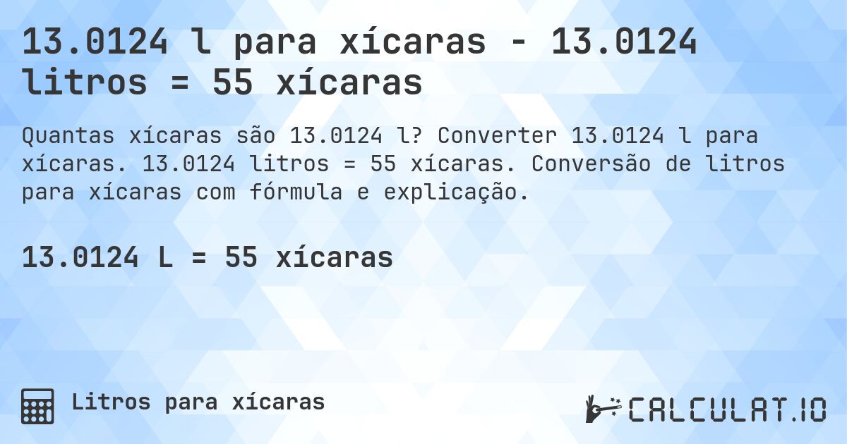 13.0124 l para xícaras - 13.0124 litros = 55 xícaras. Converter 13.0124 l para xícaras. 13.0124 litros = 55 xícaras. Conversão de litros para xícaras com fórmula e explicação.