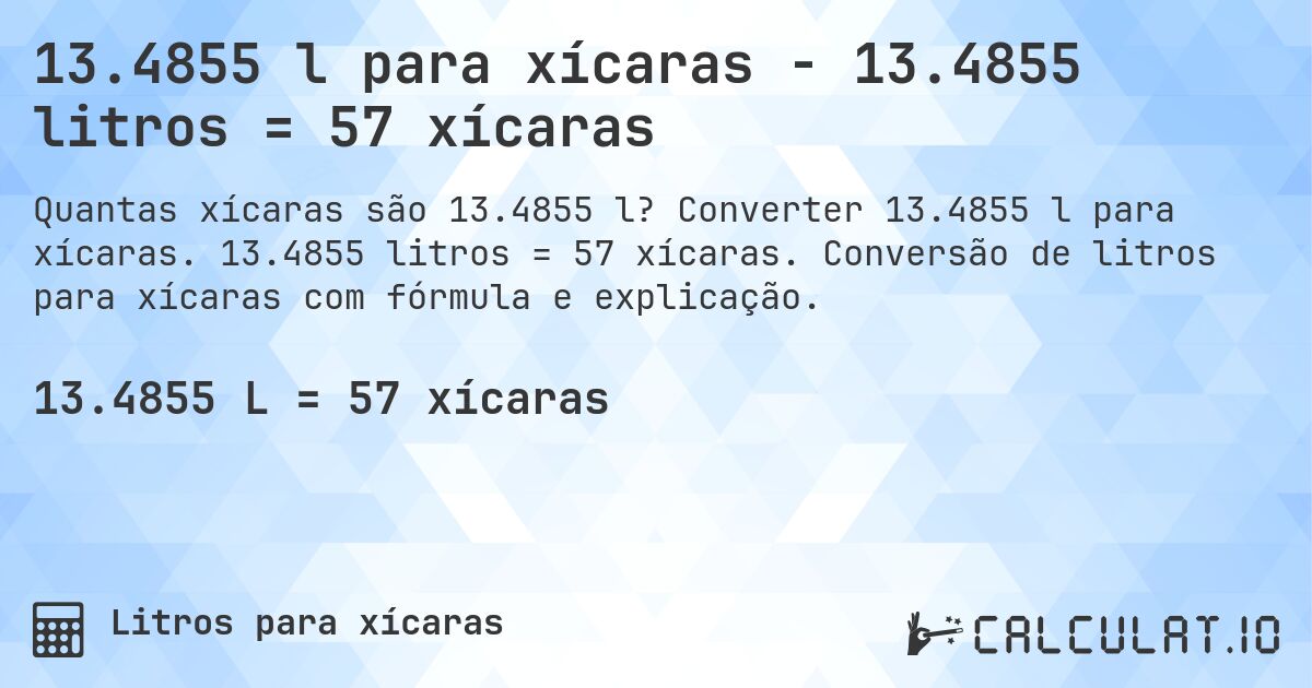 13.4855 l para xícaras - 13.4855 litros = 57 xícaras. Converter 13.4855 l para xícaras. 13.4855 litros = 57 xícaras. Conversão de litros para xícaras com fórmula e explicação.