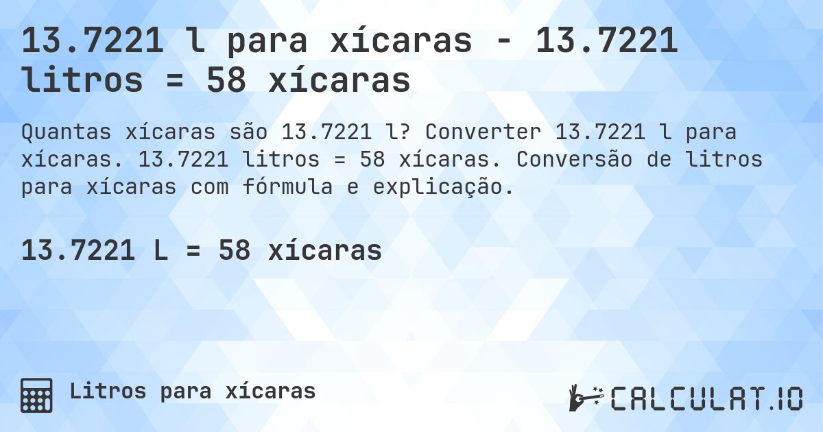 13.7221 l para xícaras - 13.7221 litros = 58 xícaras. Converter 13.7221 l para xícaras. 13.7221 litros = 58 xícaras. Conversão de litros para xícaras com fórmula e explicação.