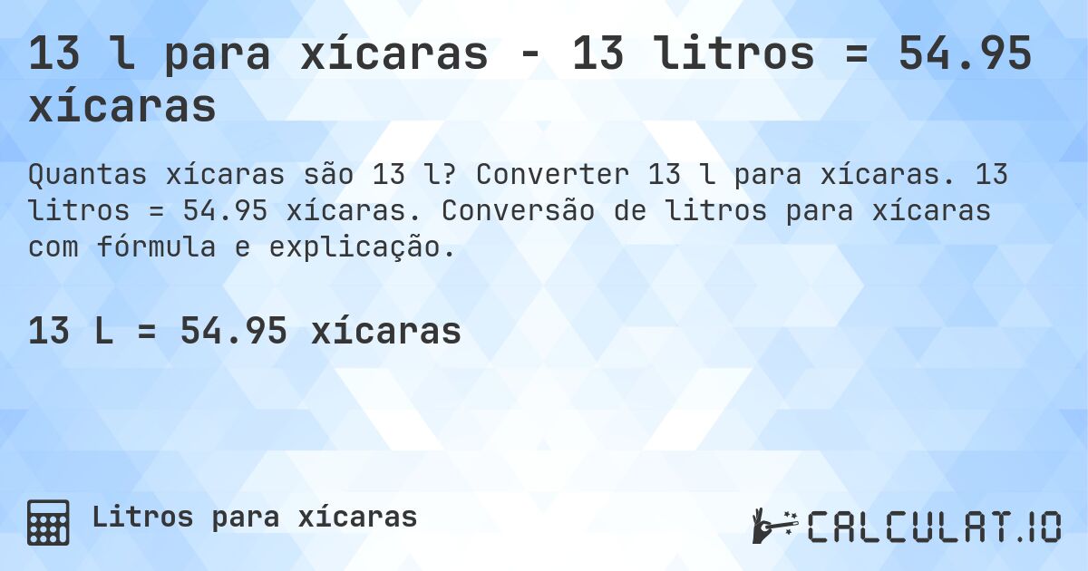 13 l para xícaras - 13 litros = 54.95 xícaras. Converter 13 l para xícaras. 13 litros = 54.95 xícaras. Conversão de litros para xícaras com fórmula e explicação.