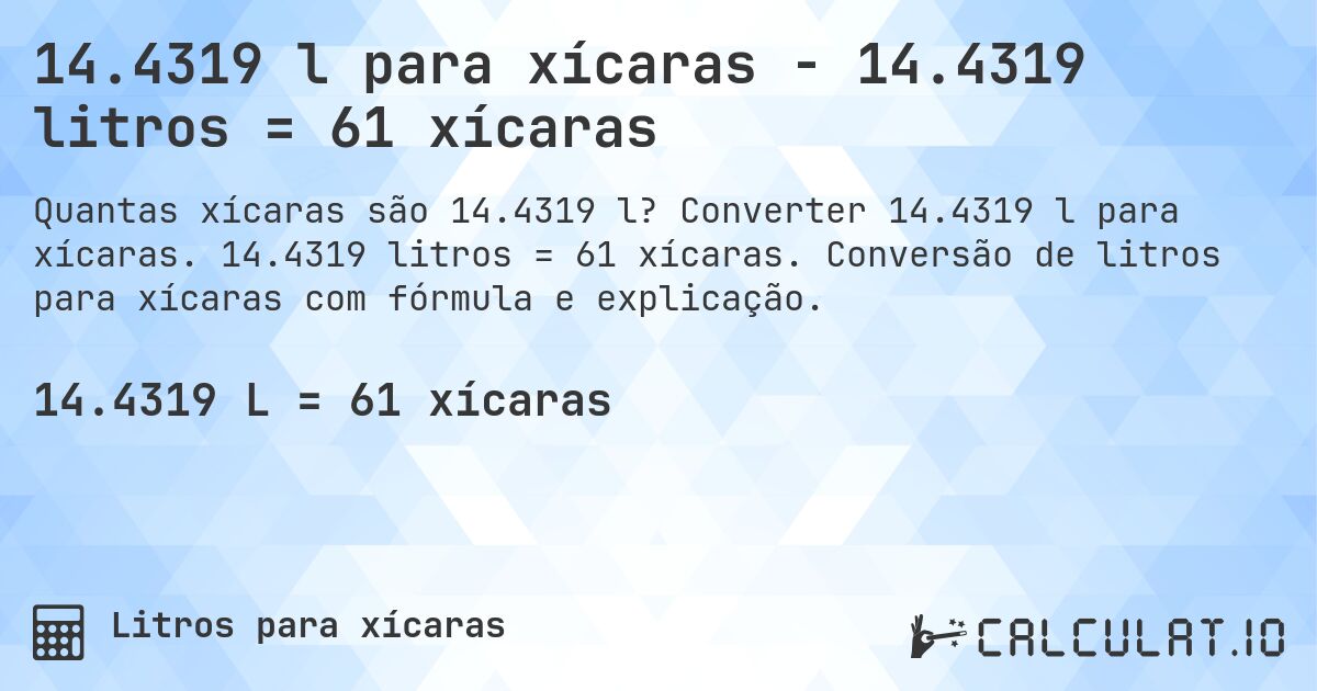 14.4319 l para xícaras - 14.4319 litros = 61 xícaras. Converter 14.4319 l para xícaras. 14.4319 litros = 61 xícaras. Conversão de litros para xícaras com fórmula e explicação.