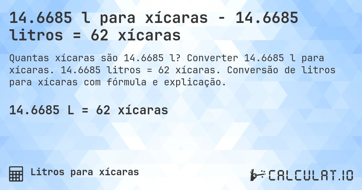 14.6685 l para xícaras - 14.6685 litros = 62 xícaras. Converter 14.6685 l para xícaras. 14.6685 litros = 62 xícaras. Conversão de litros para xícaras com fórmula e explicação.