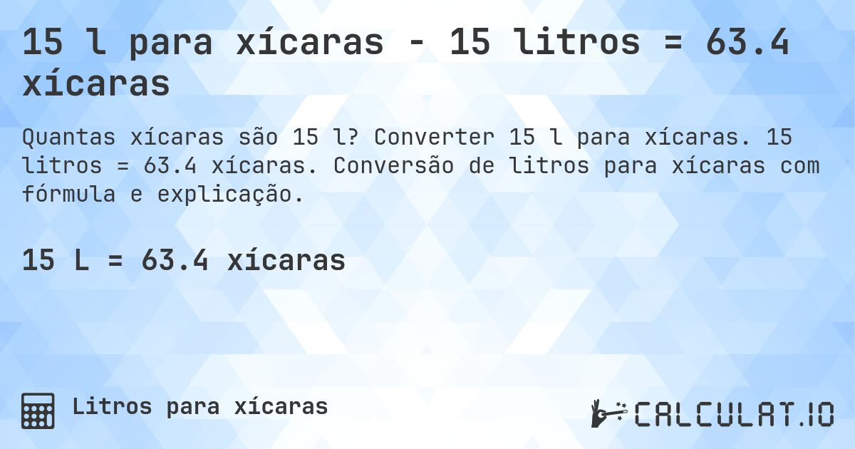 15 l para xícaras - 15 litros = 63.4 xícaras. Converter 15 l para xícaras. 15 litros = 63.4 xícaras. Conversão de litros para xícaras com fórmula e explicação.