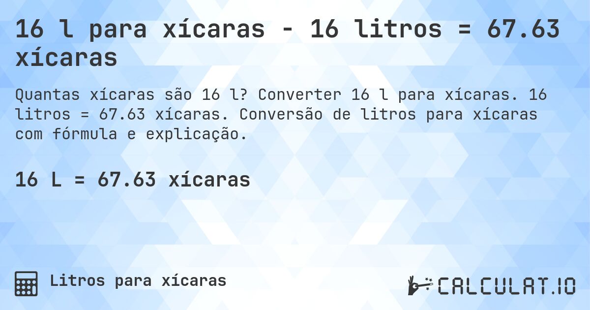 16 l para xícaras - 16 litros = 67.63 xícaras. Converter 16 l para xícaras. 16 litros = 67.63 xícaras. Conversão de litros para xícaras com fórmula e explicação.