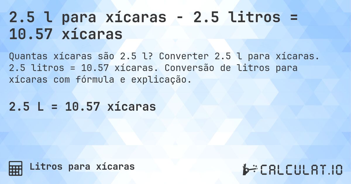 2.5 l para xícaras - 2.5 litros = 10.57 xícaras. Converter 2.5 l para xícaras. 2.5 litros = 10.57 xícaras. Conversão de litros para xícaras com fórmula e explicação.