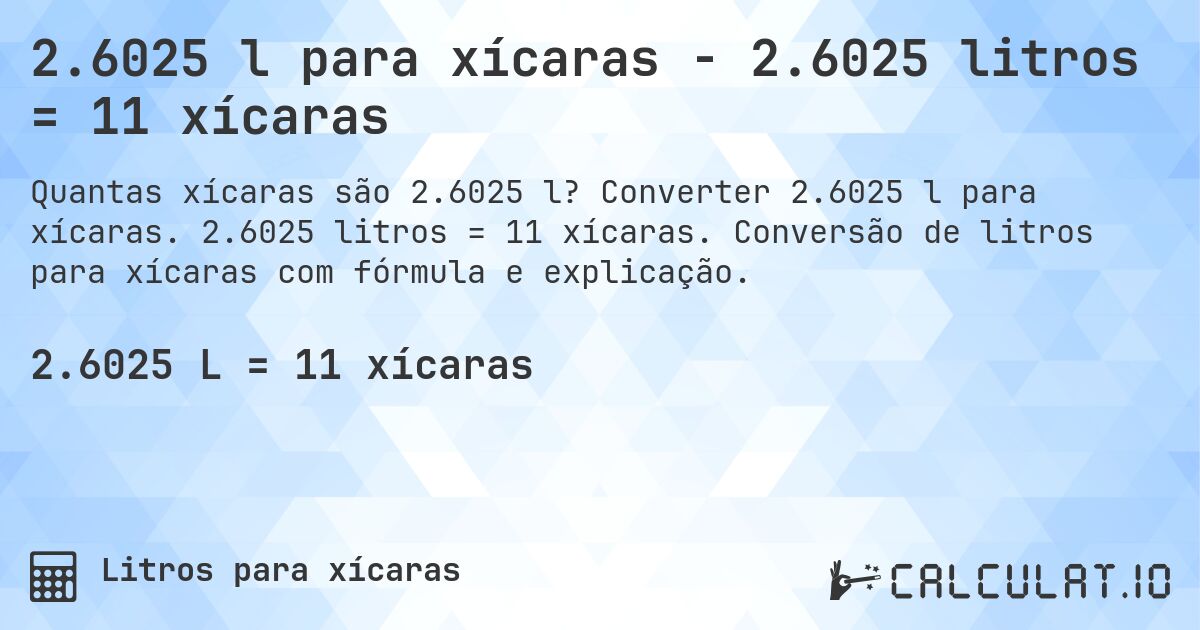 2.6025 l para xícaras - 2.6025 litros = 11 xícaras. Converter 2.6025 l para xícaras. 2.6025 litros = 11 xícaras. Conversão de litros para xícaras com fórmula e explicação.