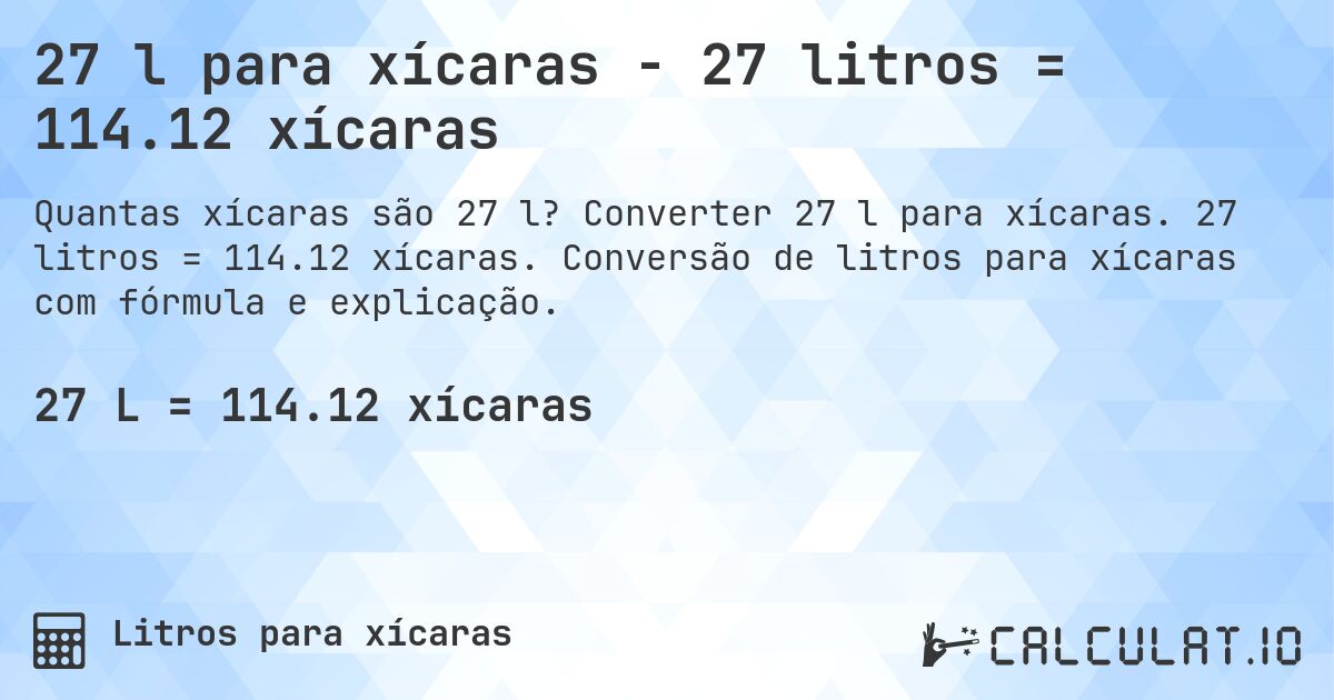 27 l para xícaras - 27 litros = 114.12 xícaras. Converter 27 l para xícaras. 27 litros = 114.12 xícaras. Conversão de litros para xícaras com fórmula e explicação.