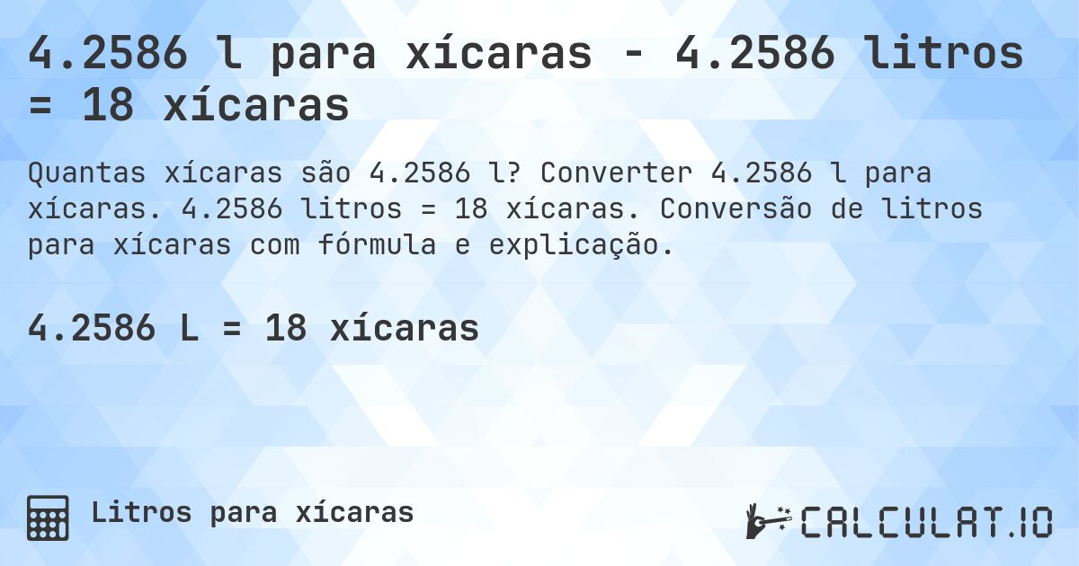 4.2586 l para xícaras - 4.2586 litros = 18 xícaras. Converter 4.2586 l para xícaras. 4.2586 litros = 18 xícaras. Conversão de litros para xícaras com fórmula e explicação.