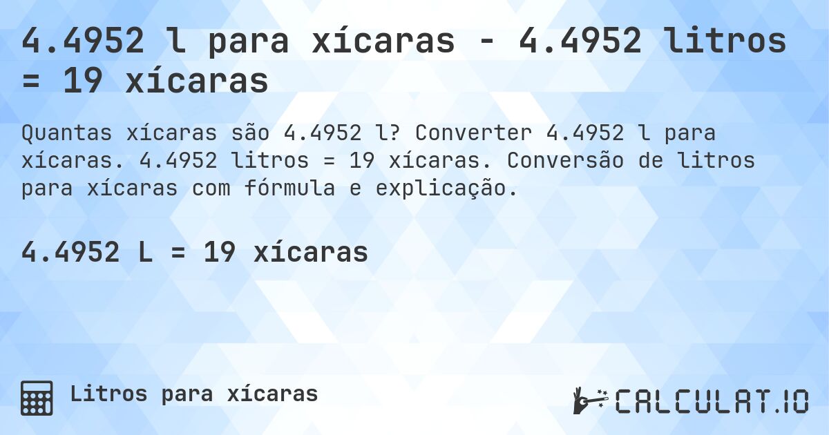 4.4952 l para xícaras - 4.4952 litros = 19 xícaras. Converter 4.4952 l para xícaras. 4.4952 litros = 19 xícaras. Conversão de litros para xícaras com fórmula e explicação.