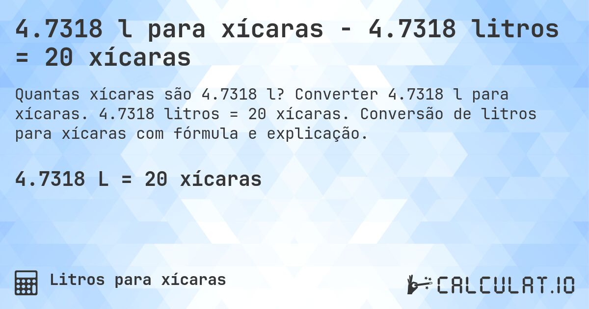 4.7318 l para xícaras - 4.7318 litros = 20 xícaras. Converter 4.7318 l para xícaras. 4.7318 litros = 20 xícaras. Conversão de litros para xícaras com fórmula e explicação.