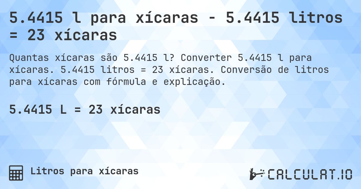 5.4415 l para xícaras - 5.4415 litros = 23 xícaras. Converter 5.4415 l para xícaras. 5.4415 litros = 23 xícaras. Conversão de litros para xícaras com fórmula e explicação.