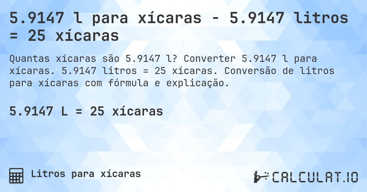 5.9147 l para xícaras - 5.9147 litros = 25 xícaras. Converter 5.9147 l para xícaras. 5.9147 litros = 25 xícaras. Conversão de litros para xícaras com fórmula e explicação.