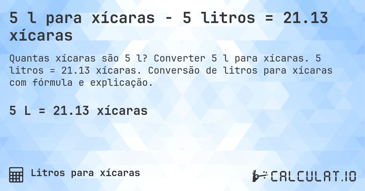 5 l para xícaras - 5 litros = 21.13 xícaras. Converter 5 l para xícaras. 5 litros = 21.13 xícaras. Conversão de litros para xícaras com fórmula e explicação.