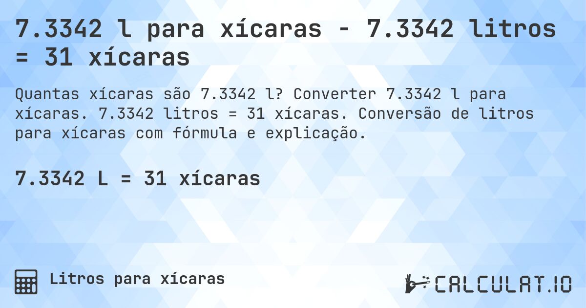 7.3342 l para xícaras - 7.3342 litros = 31 xícaras. Converter 7.3342 l para xícaras. 7.3342 litros = 31 xícaras. Conversão de litros para xícaras com fórmula e explicação.