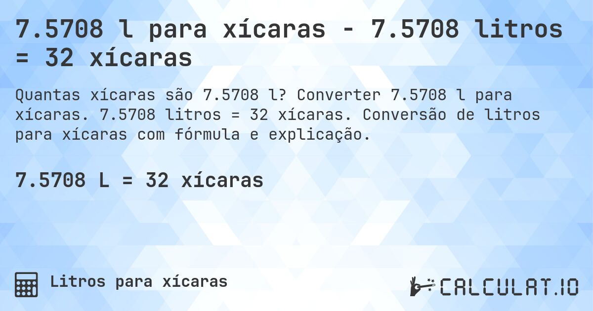 7.5708 l para xícaras - 7.5708 litros = 32 xícaras. Converter 7.5708 l para xícaras. 7.5708 litros = 32 xícaras. Conversão de litros para xícaras com fórmula e explicação.
