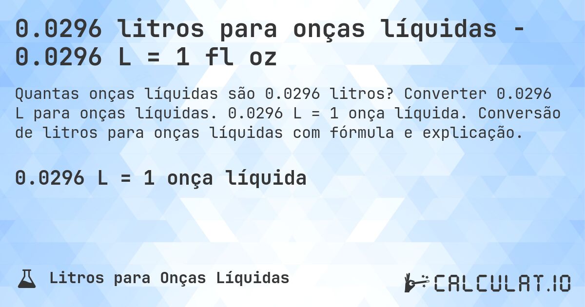 0.0296 litros para onças líquidas - 0.0296 L = 1 fl oz. Converter 0.0296 L para onças líquidas. 0.0296 L = 1 onça líquida. Conversão de litros para onças líquidas com fórmula e explicação.