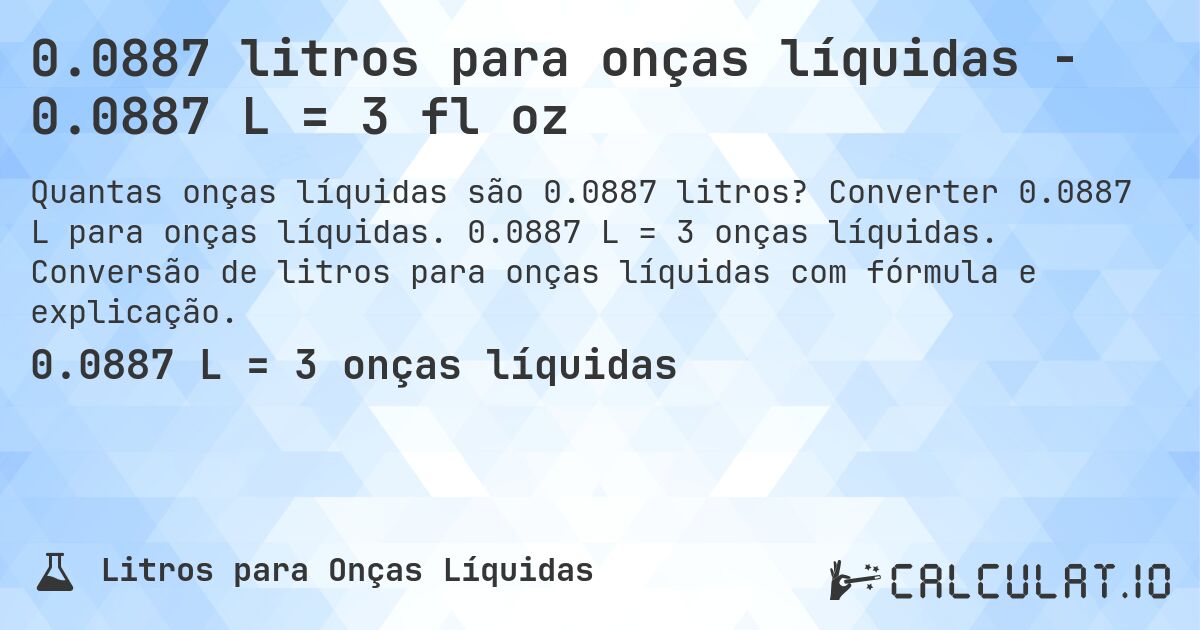 0.0887 litros para onças líquidas - 0.0887 L = 3 fl oz. Converter 0.0887 L para onças líquidas. 0.0887 L = 3 onças líquidas. Conversão de litros para onças líquidas com fórmula e explicação.