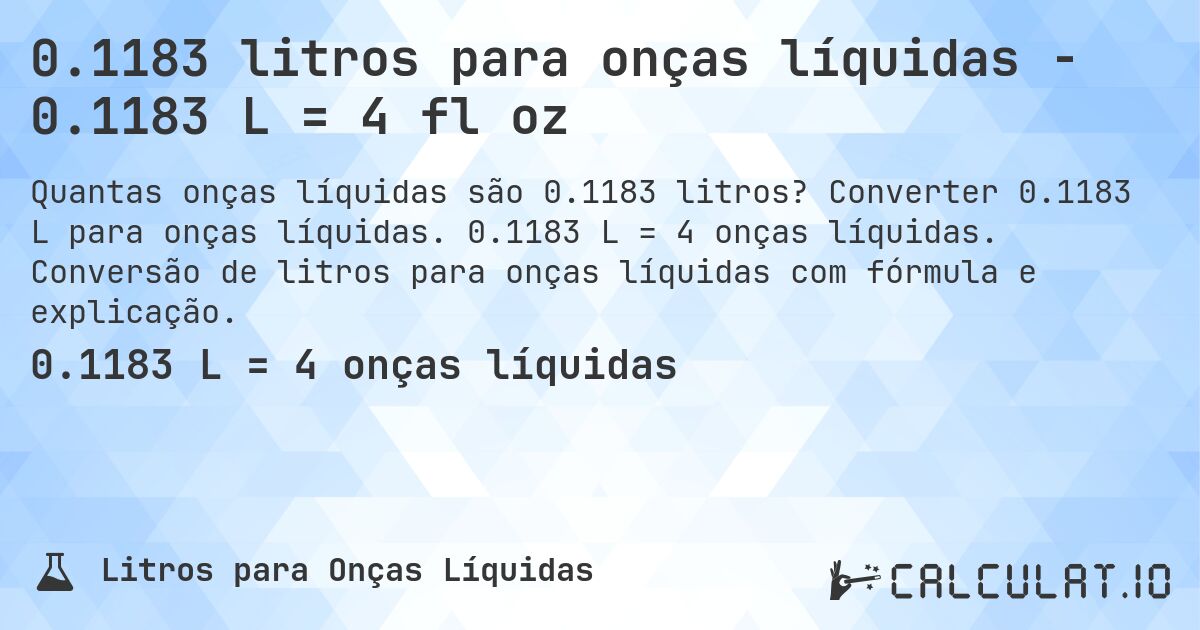 0.1183 litros para onças líquidas - 0.1183 L = 4 fl oz. Converter 0.1183 L para onças líquidas. 0.1183 L = 4 onças líquidas. Conversão de litros para onças líquidas com fórmula e explicação.