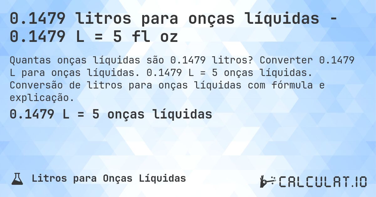 0.1479 litros para onças líquidas - 0.1479 L = 5 fl oz. Converter 0.1479 L para onças líquidas. 0.1479 L = 5 onças líquidas. Conversão de litros para onças líquidas com fórmula e explicação.