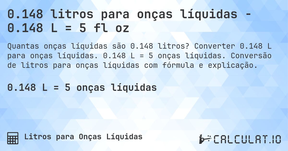 0.148 litros para onças líquidas - 0.148 L = 5 fl oz. Converter 0.148 L para onças líquidas. 0.148 L = 5 onças líquidas. Conversão de litros para onças líquidas com fórmula e explicação.