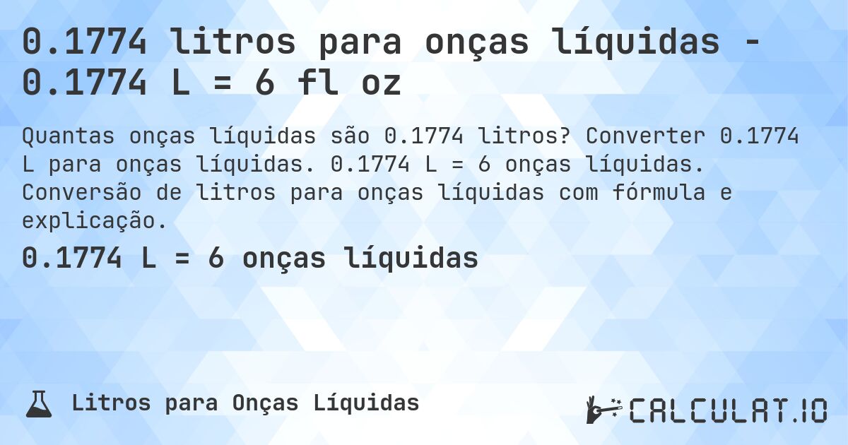 0.1774 litros para onças líquidas - 0.1774 L = 6 fl oz. Converter 0.1774 L para onças líquidas. 0.1774 L = 6 onças líquidas. Conversão de litros para onças líquidas com fórmula e explicação.