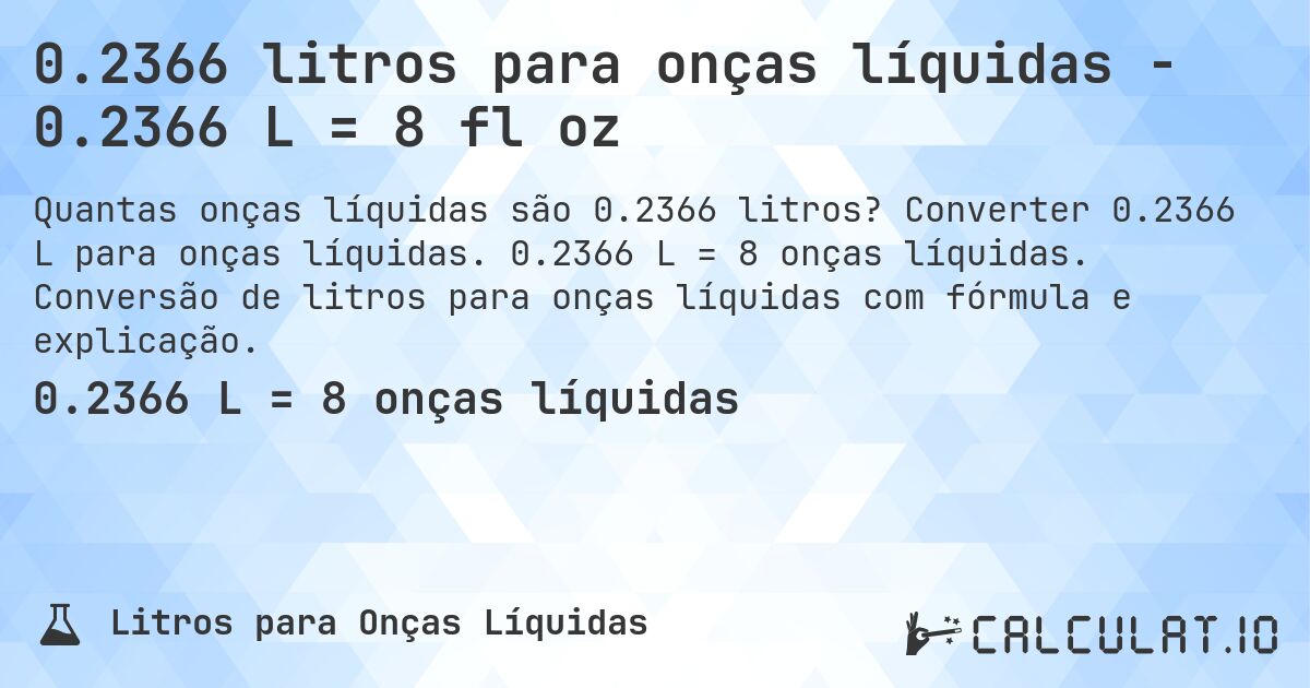 0.2366 litros para onças líquidas - 0.2366 L = 8 fl oz. Converter 0.2366 L para onças líquidas. 0.2366 L = 8 onças líquidas. Conversão de litros para onças líquidas com fórmula e explicação.