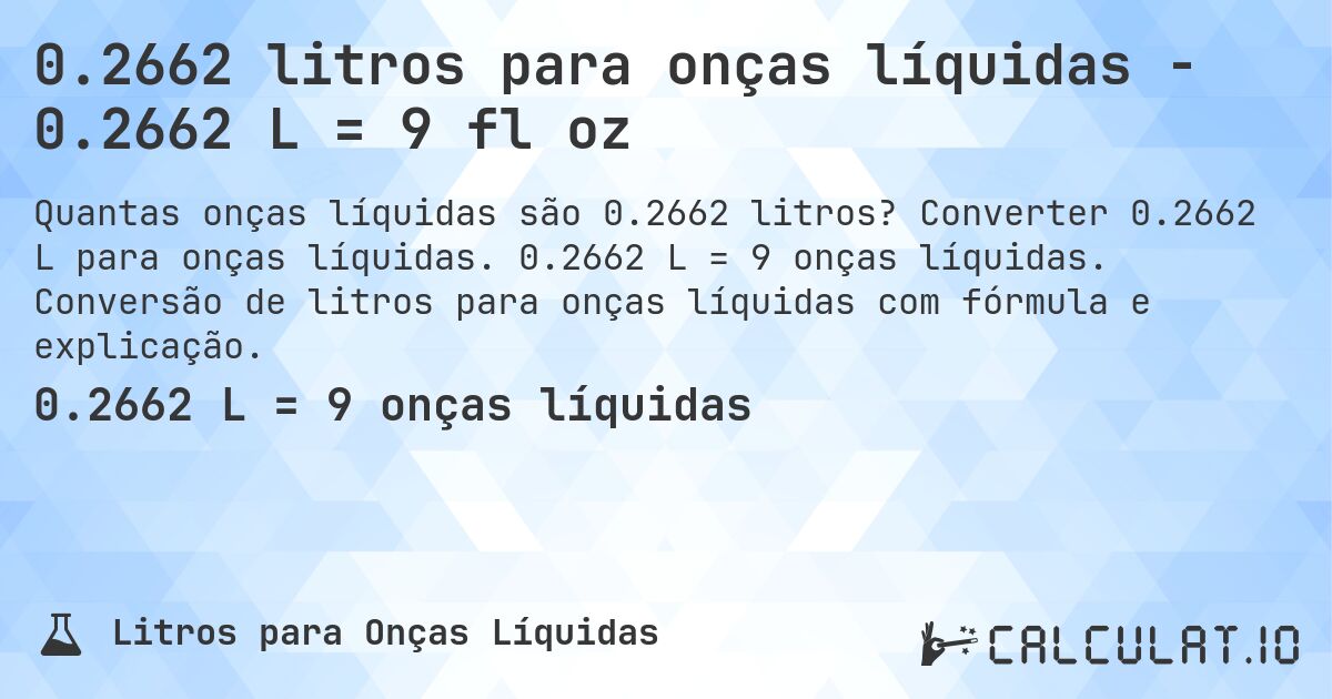 0.2662 litros para onças líquidas - 0.2662 L = 9 fl oz. Converter 0.2662 L para onças líquidas. 0.2662 L = 9 onças líquidas. Conversão de litros para onças líquidas com fórmula e explicação.