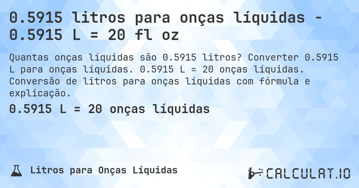 0.5915 litros para onças líquidas - 0.5915 L = 20 fl oz. Converter 0.5915 L para onças líquidas. 0.5915 L = 20 onças líquidas. Conversão de litros para onças líquidas com fórmula e explicação.