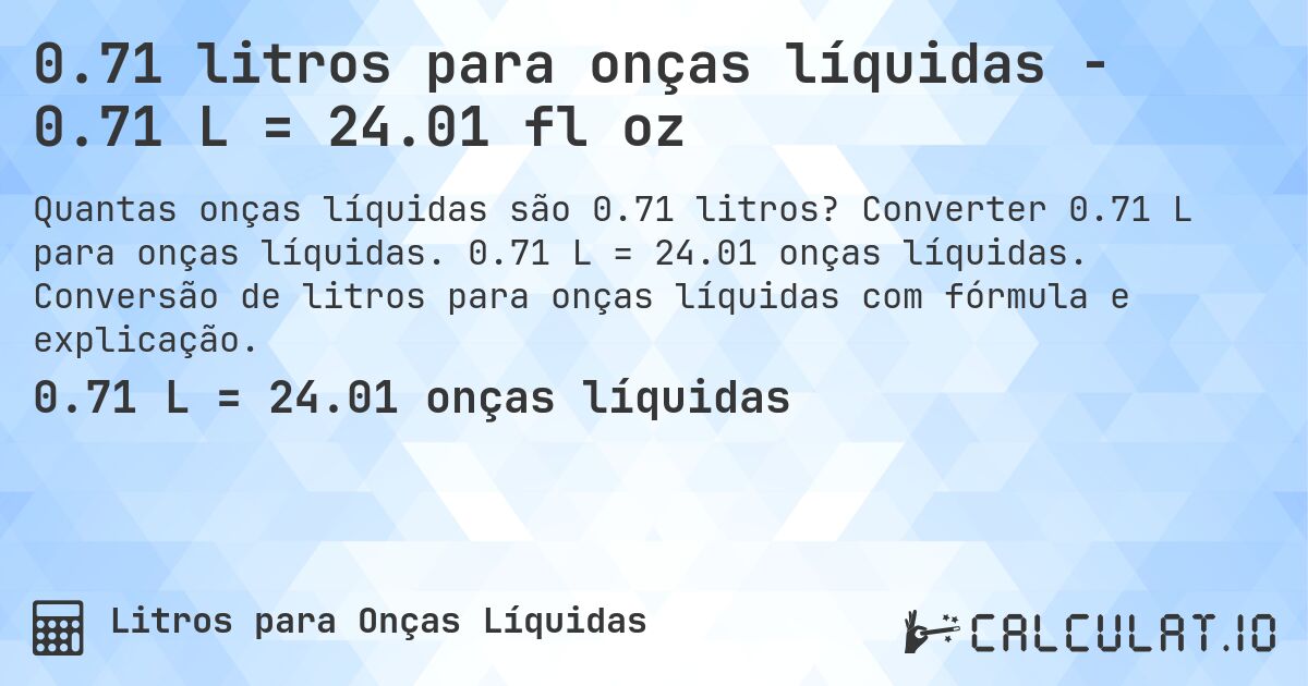 0.71 litros para onças líquidas - 0.71 L = 24.01 fl oz. Converter 0.71 L para onças líquidas. 0.71 L = 24.01 onças líquidas. Conversão de litros para onças líquidas com fórmula e explicação.