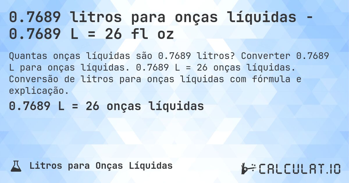 0.7689 litros para onças líquidas - 0.7689 L = 26 fl oz. Converter 0.7689 L para onças líquidas. 0.7689 L = 26 onças líquidas. Conversão de litros para onças líquidas com fórmula e explicação.