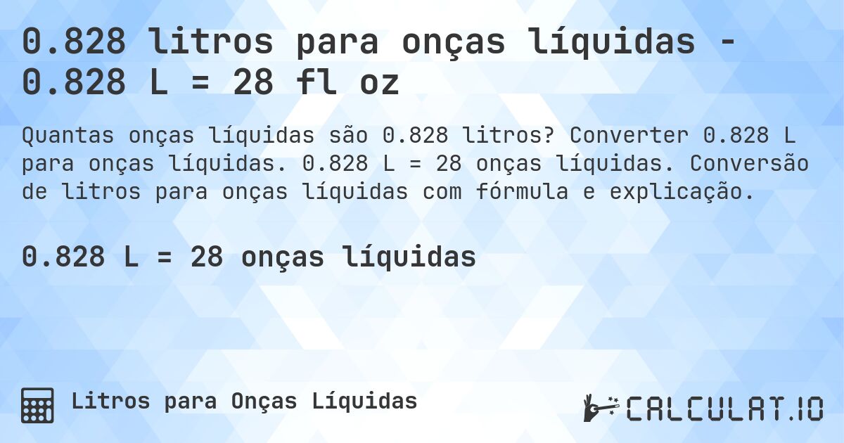 0.828 litros para onças líquidas - 0.828 L = 28 fl oz. Converter 0.828 L para onças líquidas. 0.828 L = 28 onças líquidas. Conversão de litros para onças líquidas com fórmula e explicação.