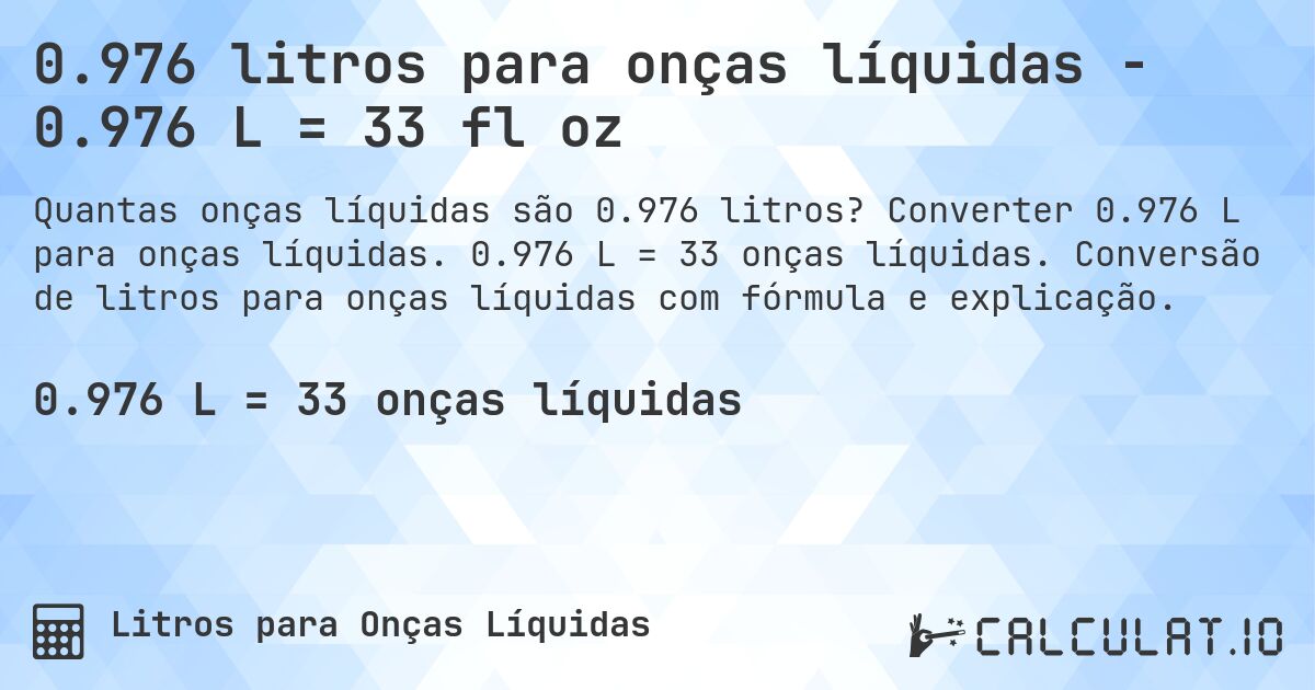 0.976 litros para onças líquidas - 0.976 L = 33 fl oz. Converter 0.976 L para onças líquidas. 0.976 L = 33 onças líquidas. Conversão de litros para onças líquidas com fórmula e explicação.