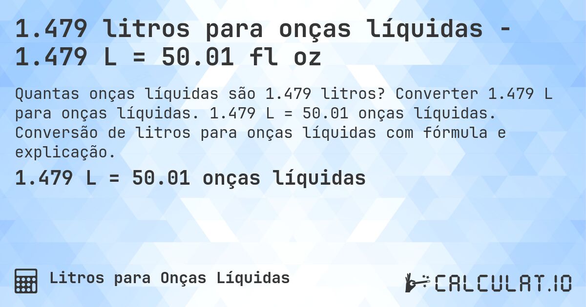 1.479 litros para onças líquidas - 1.479 L = 50.01 fl oz. Converter 1.479 L para onças líquidas. 1.479 L = 50.01 onças líquidas. Conversão de litros para onças líquidas com fórmula e explicação.