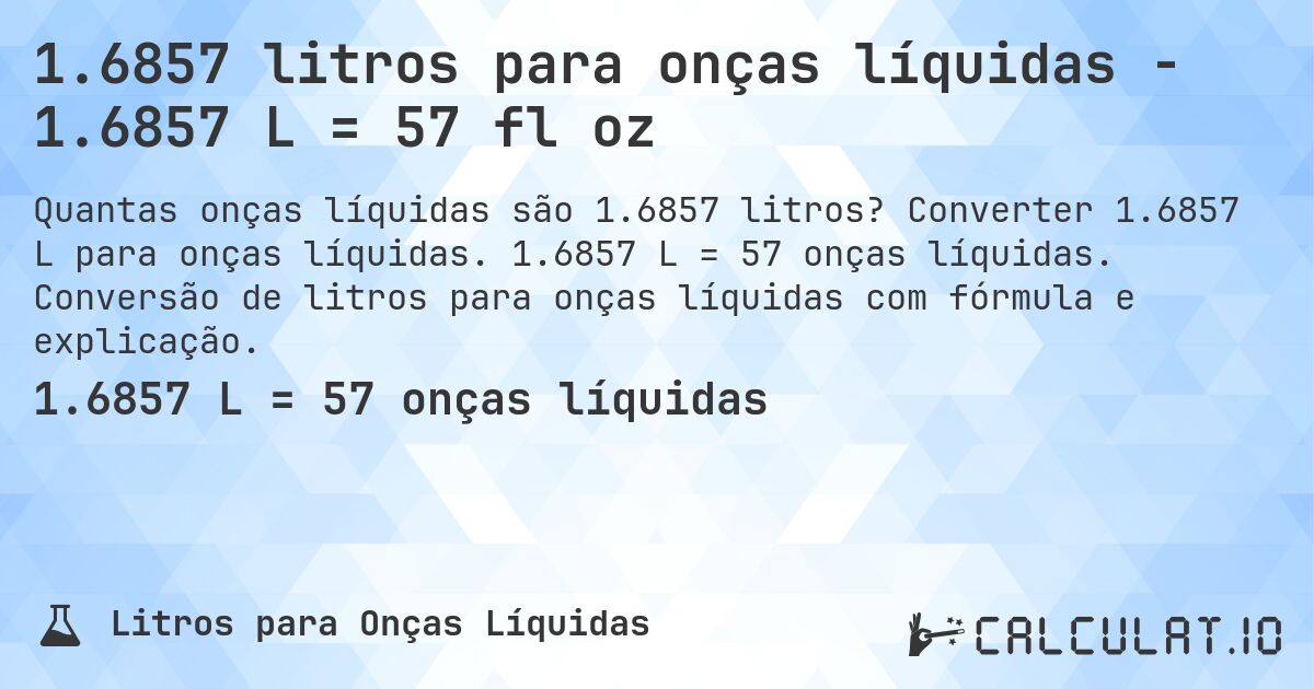 1.6857 litros para onças líquidas - 1.6857 L = 57 fl oz. Converter 1.6857 L para onças líquidas. 1.6857 L = 57 onças líquidas. Conversão de litros para onças líquidas com fórmula e explicação.