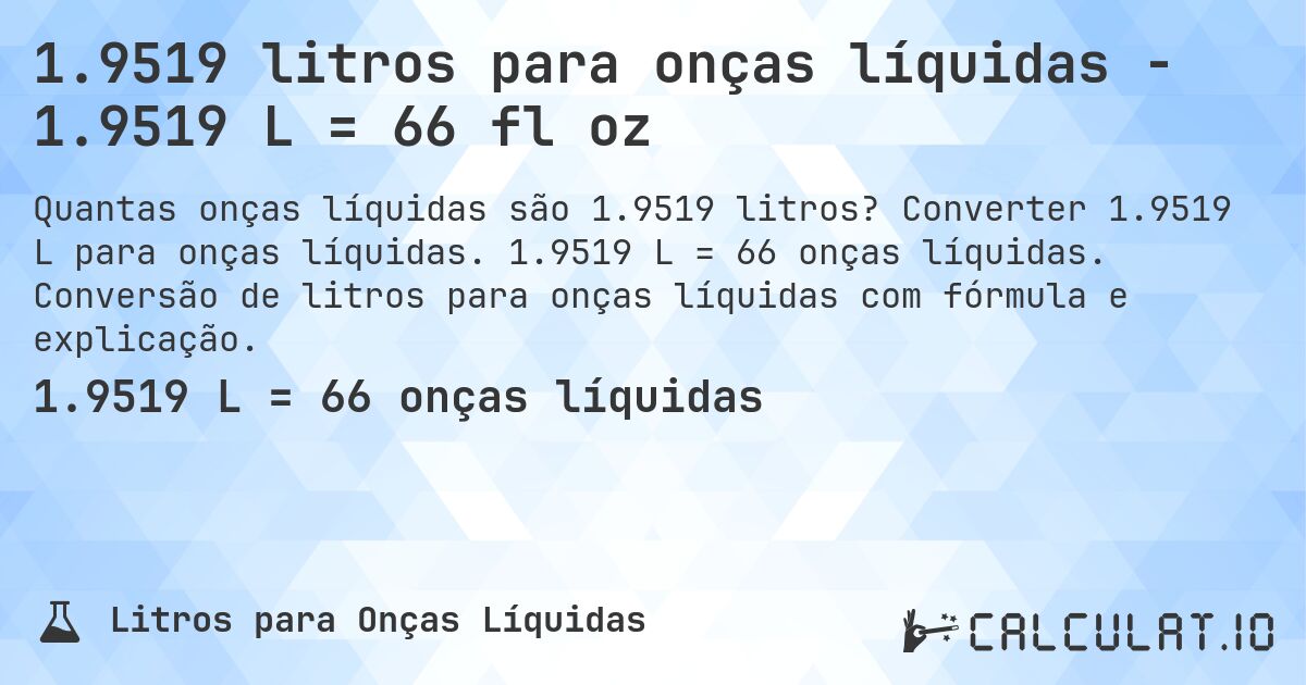 1.9519 litros para onças líquidas - 1.9519 L = 66 fl oz. Converter 1.9519 L para onças líquidas. 1.9519 L = 66 onças líquidas. Conversão de litros para onças líquidas com fórmula e explicação.