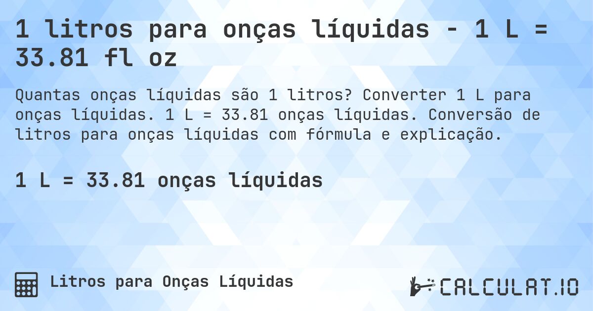 1 litros para onças líquidas - 1 L = 33.81 fl oz. Converter 1 L para onças líquidas. 1 L = 33.81 onças líquidas. Conversão de litros para onças líquidas com fórmula e explicação.
