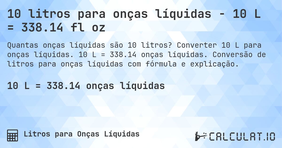 10 litros para onças líquidas - 10 L = 338.14 fl oz. Converter 10 L para onças líquidas. 10 L = 338.14 onças líquidas. Conversão de litros para onças líquidas com fórmula e explicação.