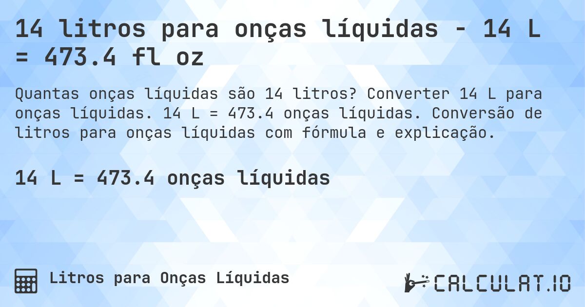 14 litros para onças líquidas - 14 L = 473.4 fl oz. Converter 14 L para onças líquidas. 14 L = 473.4 onças líquidas. Conversão de litros para onças líquidas com fórmula e explicação.