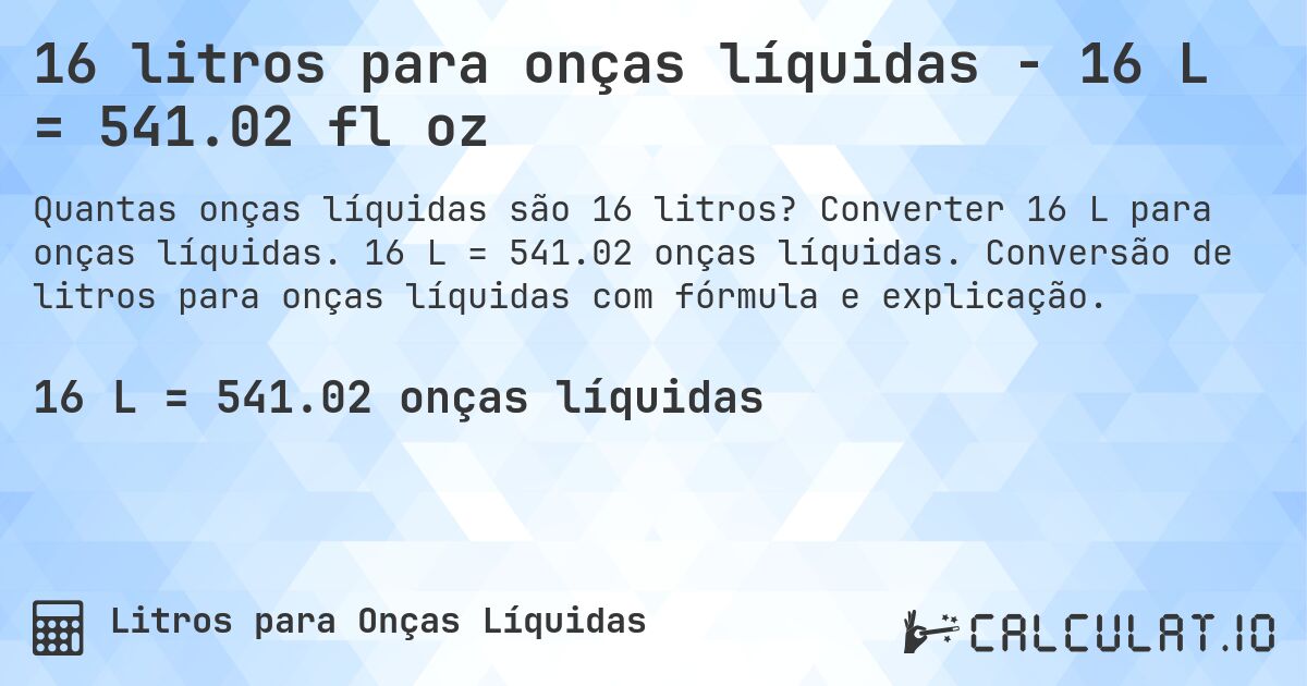 16 litros para onças líquidas - 16 L = 541.02 fl oz. Converter 16 L para onças líquidas. 16 L = 541.02 onças líquidas. Conversão de litros para onças líquidas com fórmula e explicação.