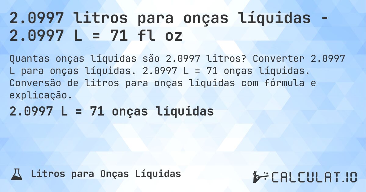 2.0997 litros para onças líquidas - 2.0997 L = 71 fl oz. Converter 2.0997 L para onças líquidas. 2.0997 L = 71 onças líquidas. Conversão de litros para onças líquidas com fórmula e explicação.