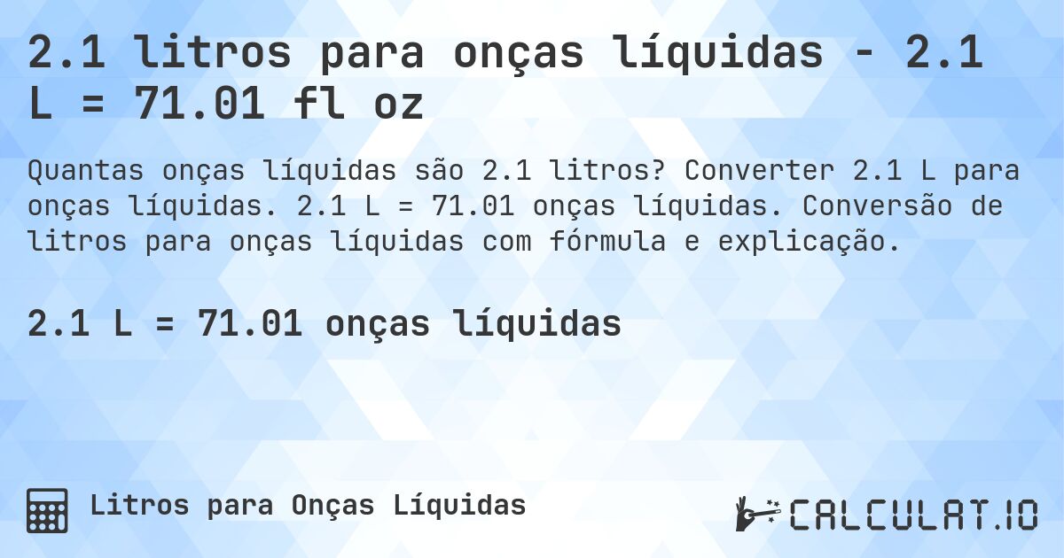 2.1 litros para onças líquidas - 2.1 L = 71.01 fl oz. Converter 2.1 L para onças líquidas. 2.1 L = 71.01 onças líquidas. Conversão de litros para onças líquidas com fórmula e explicação.